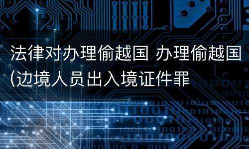 法律对办理偷越国 办理偷越国(边境人员出入境证件罪
