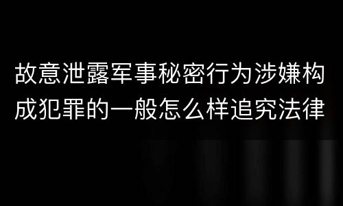 故意泄露军事秘密行为涉嫌构成犯罪的一般怎么样追究法律责任