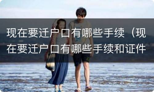 现在要迁户口有哪些手续（现在要迁户口有哪些手续和证件）