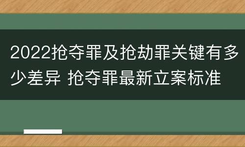 2022抢夺罪及抢劫罪关键有多少差异 抢夺罪最新立案标准