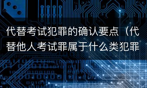 代替考试犯罪的确认要点（代替他人考试罪属于什么类犯罪）