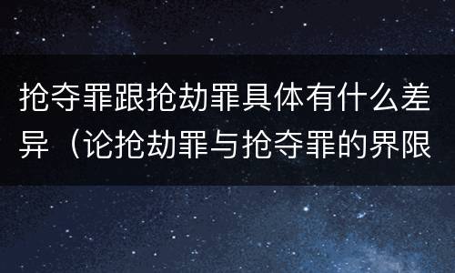 抢夺罪跟抢劫罪具体有什么差异（论抢劫罪与抢夺罪的界限）