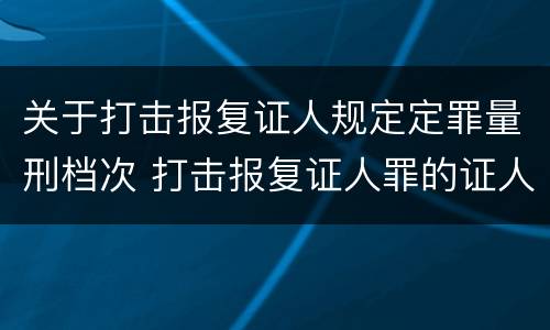 关于打击报复证人规定定罪量刑档次 打击报复证人罪的证人范围