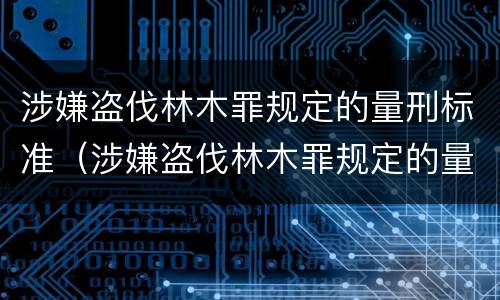 涉嫌盗伐林木罪规定的量刑标准（涉嫌盗伐林木罪规定的量刑标准是多少）