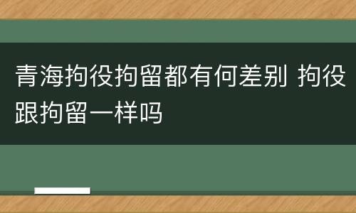 青海拘役拘留都有何差别 拘役跟拘留一样吗