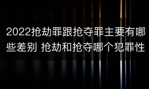 2022抢劫罪跟抢夺罪主要有哪些差别 抢劫和抢夺哪个犯罪性质严重