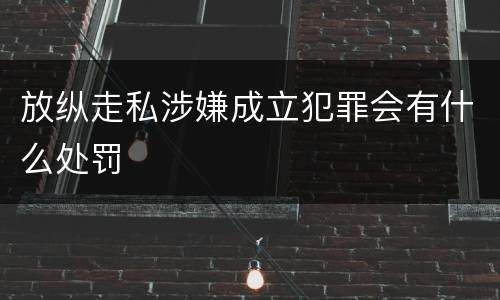 放纵走私涉嫌成立犯罪会有什么处罚