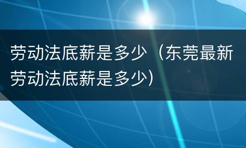 劳动法底薪是多少（东莞最新劳动法底薪是多少）