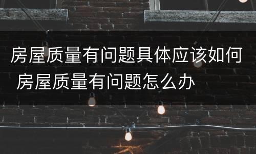 房屋质量有问题具体应该如何 房屋质量有问题怎么办