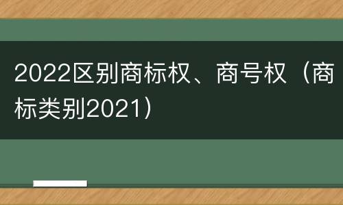 2022区别商标权、商号权（商标类别2021）