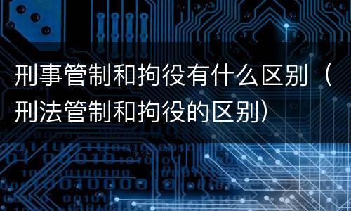 刑事管制和拘役有什么区别（刑法管制和拘役的区别）