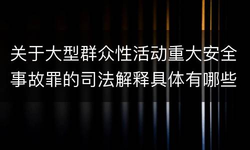 关于大型群众性活动重大安全事故罪的司法解释具体有哪些规定