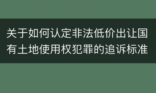 关于如何认定非法低价出让国有土地使用权犯罪的追诉标准