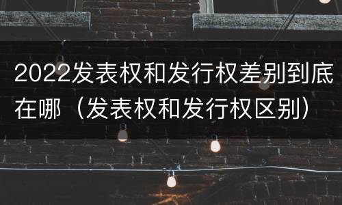 2022发表权和发行权差别到底在哪（发表权和发行权区别）