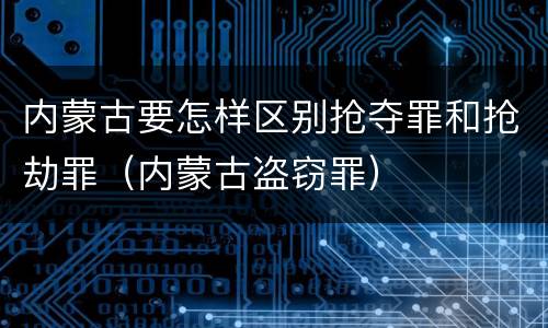 内蒙古要怎样区别抢夺罪和抢劫罪（内蒙古盗窃罪）