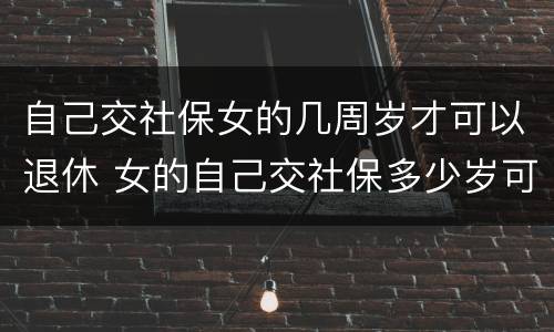 自己交社保女的几周岁才可以退休 女的自己交社保多少岁可以领退休金
