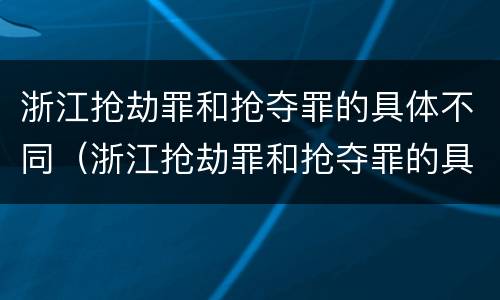 浙江抢劫罪和抢夺罪的具体不同（浙江抢劫罪和抢夺罪的具体不同之处）