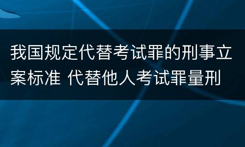 我国规定代替考试罪的刑事立案标准 代替他人考试罪量刑