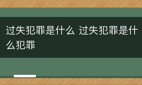 过失犯罪是什么 过失犯罪是什么犯罪