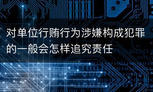 对单位行贿行为涉嫌构成犯罪的一般会怎样追究责任