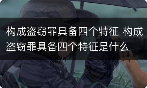 构成盗窃罪具备四个特征 构成盗窃罪具备四个特征是什么