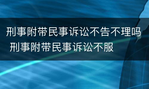 刑事附带民事诉讼不告不理吗 刑事附带民事诉讼不服