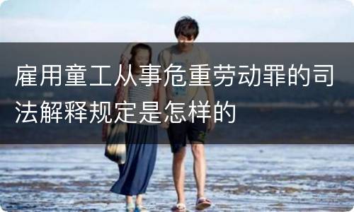 雇用童工从事危重劳动罪的司法解释规定是怎样的