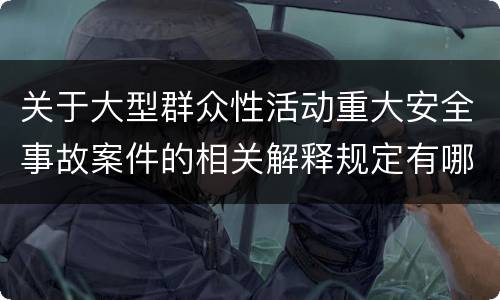 关于大型群众性活动重大安全事故案件的相关解释规定有哪些重要内容