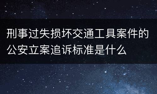 刑事过失损坏交通工具案件的公安立案追诉标准是什么