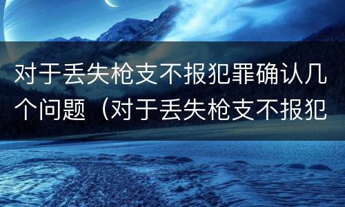 对于丢失枪支不报犯罪确认几个问题（对于丢失枪支不报犯罪确认几个问题）