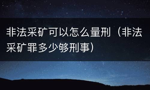 非法采矿可以怎么量刑（非法采矿罪多少够刑事）
