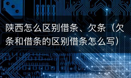 陕西怎么区别借条、欠条（欠条和借条的区别借条怎么写）