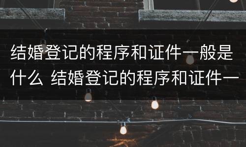 结婚登记的程序和证件一般是什么 结婚登记的程序和证件一般是什么程序