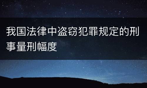 我国法律中盗窃犯罪规定的刑事量刑幅度