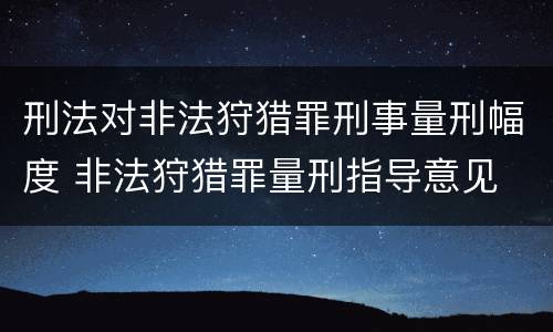 刑法对非法狩猎罪刑事量刑幅度 非法狩猎罪量刑指导意见