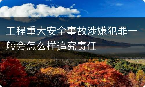 工程重大安全事故涉嫌犯罪一般会怎么样追究责任