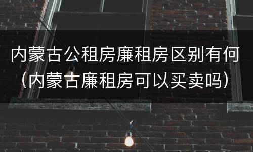 内蒙古公租房廉租房区别有何（内蒙古廉租房可以买卖吗）