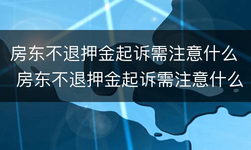 房东不退押金起诉需注意什么 房东不退押金起诉需注意什么细节