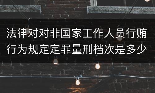 法律对对非国家工作人员行贿行为规定定罪量刑档次是多少