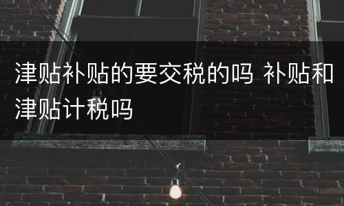 津贴补贴的要交税的吗 补贴和津贴计税吗