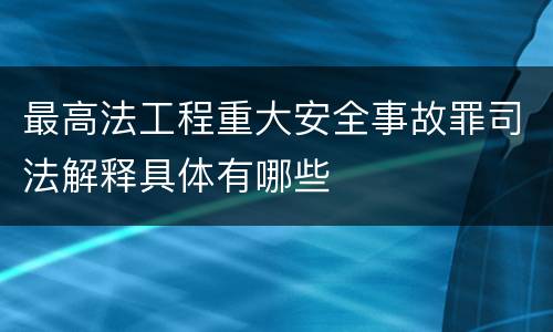 最高法工程重大安全事故罪司法解释具体有哪些