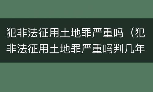 犯非法征用土地罪严重吗（犯非法征用土地罪严重吗判几年）