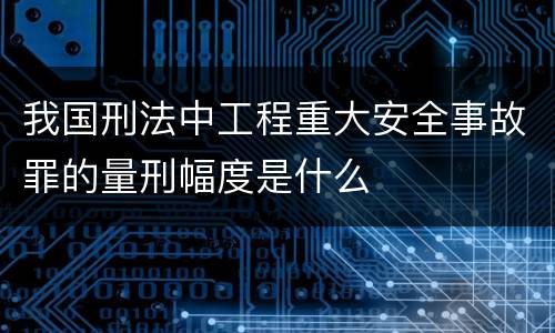 我国刑法中工程重大安全事故罪的量刑幅度是什么