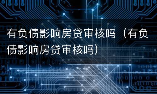 有负债影响房贷审核吗（有负债影响房贷审核吗）