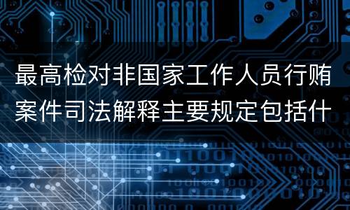 最高检对非国家工作人员行贿案件司法解释主要规定包括什么