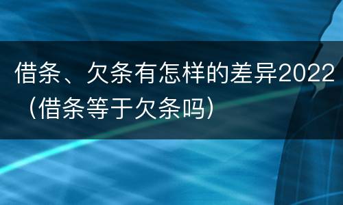 借条、欠条有怎样的差异2022（借条等于欠条吗）