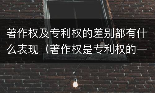 著作权及专利权的差别都有什么表现（著作权是专利权的一种吗）