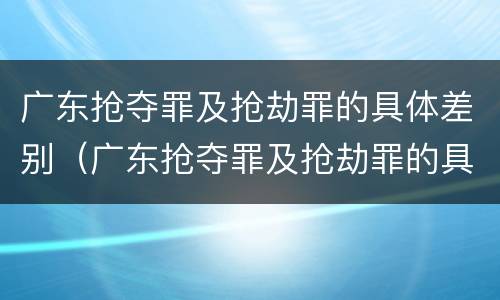 广东抢夺罪及抢劫罪的具体差别（广东抢夺罪及抢劫罪的具体差别在哪）