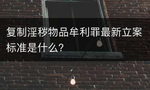 复制淫秽物品牟利罪最新立案标准是什么？