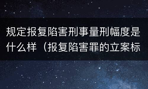 规定报复陷害刑事量刑幅度是什么样（报复陷害罪的立案标准）